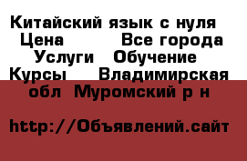 Китайский язык с нуля. › Цена ­ 750 - Все города Услуги » Обучение. Курсы   . Владимирская обл.,Муромский р-н